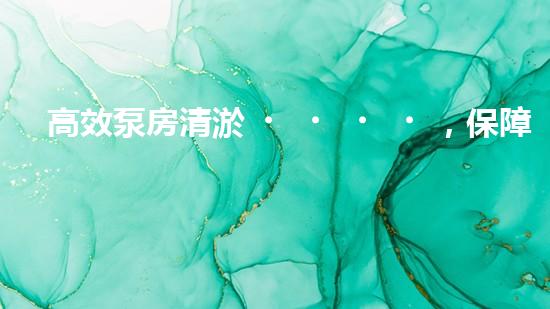 高效泵房清淤，保障設(shè)備穩(wěn)定運(yùn)行